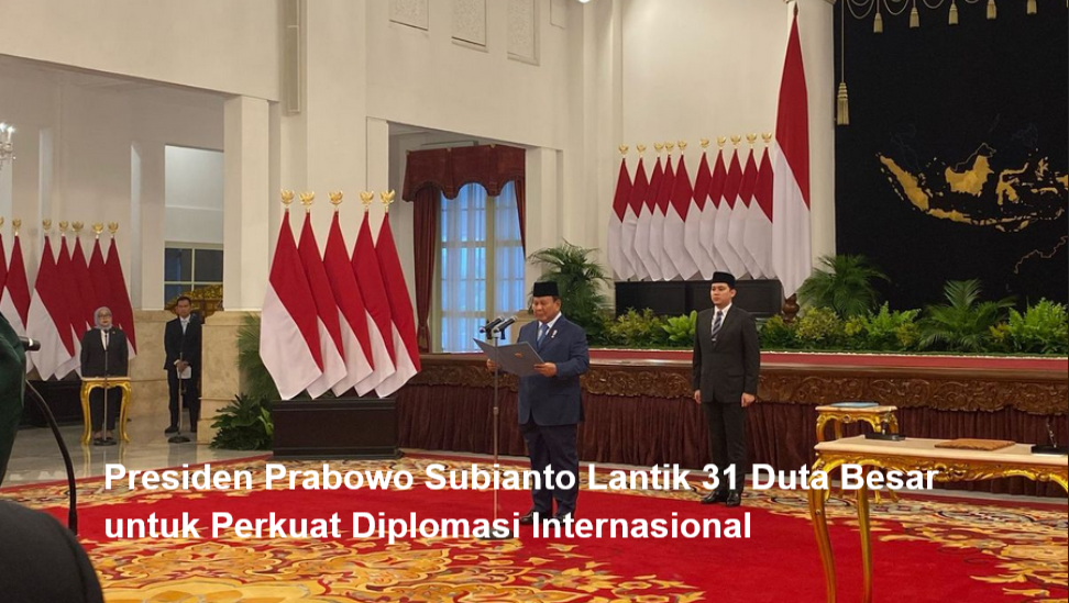 Presiden Prabowo Subianto Lantik 31 Duta Besar Untuk Perkuat Diplomasi Internasional